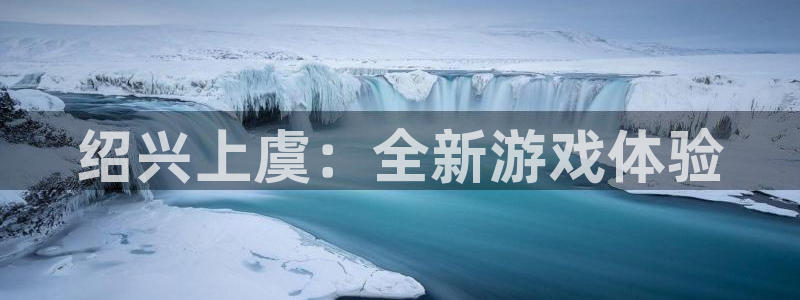 恒盛娱乐：绍兴上虞：全新游戏体验