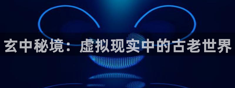 恒盛娱乐首页：玄中秘境：虚拟现实中的古老世界
