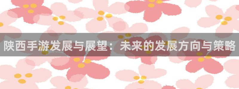 恒盛娱乐官网：陕西手游发展与展望：未来的发展方向与策略
