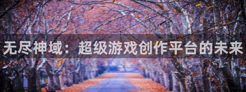恒盛娱乐登陆：无尽神域：超级游戏创作平台的未来