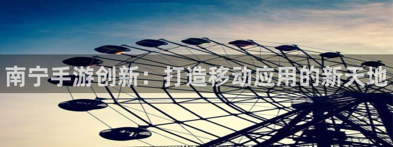 恒盛娱乐首页：南宁手游创新：打造移动应用的新天地