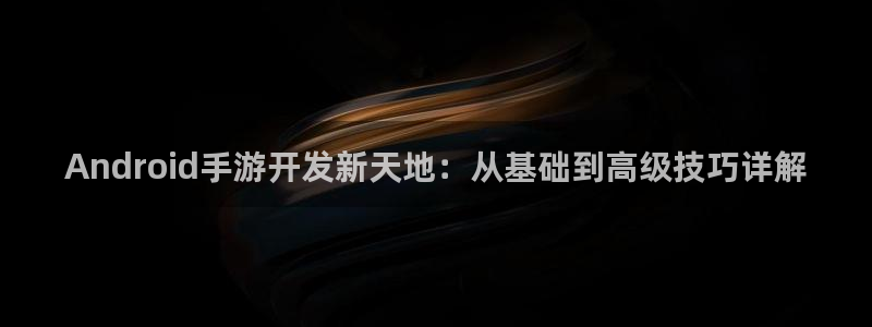 恒盛娱乐下载：Android手游开发新天地：从基础到高级技巧