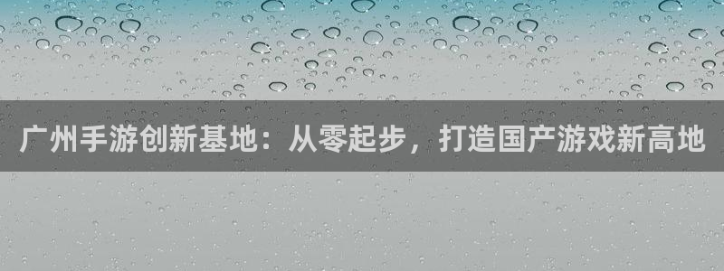 恒盛娱乐：广州手游创新基地：从零起步，打造国产游戏新高地