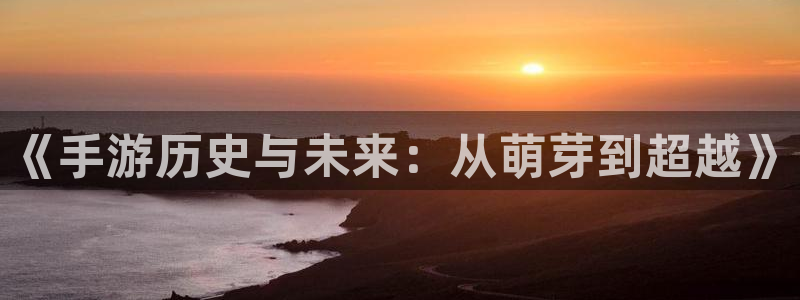恒盛娱乐下载：《手游历史与未来：从萌芽到超越》